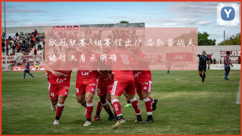 欧冠联赛A组赛程出炉 各队备战关键对决看点明确