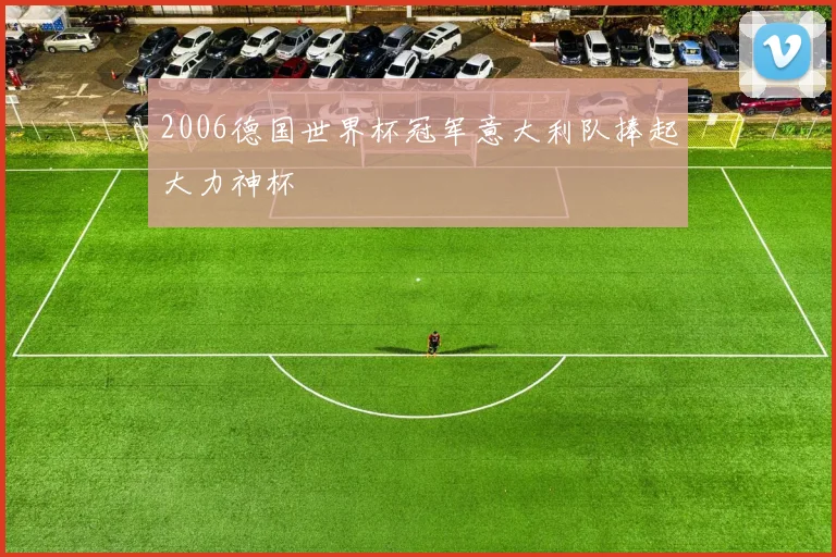 2006德国世界杯冠军意大利队捧起大力神杯