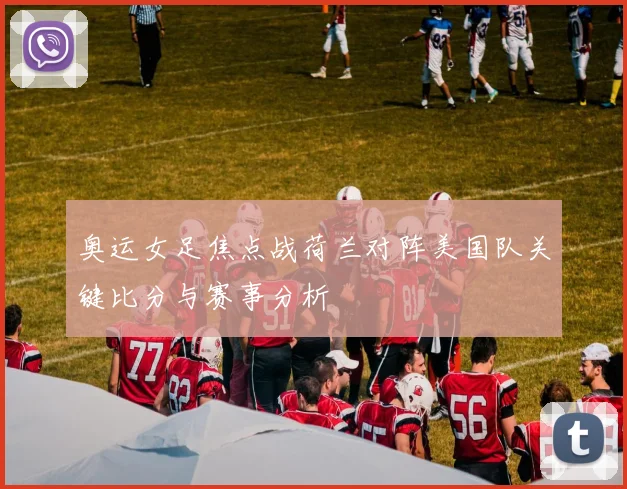 奥运女足焦点战荷兰对阵美国队关键比分与赛事分析