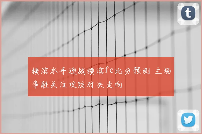 横滨水手迎战横滨fc比分预测 主场争胜关注攻防对决走向
