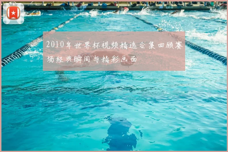2010年世界杯视频精选合集回顾赛场经典瞬间与精彩画面
