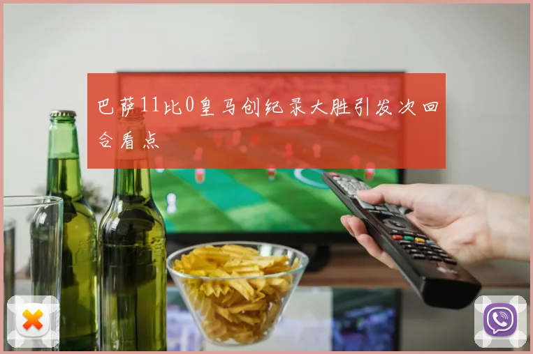巴萨11比0皇马创纪录大胜引发次回合看点