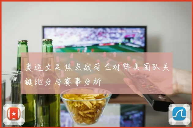 奥运女足焦点战荷兰对阵美国队关键比分与赛事分析