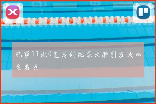 巴萨11比0皇马创纪录大胜引发次回合看点