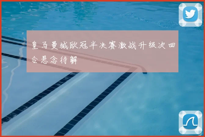 皇马曼城欧冠半决赛激战升级次回合悬念待解