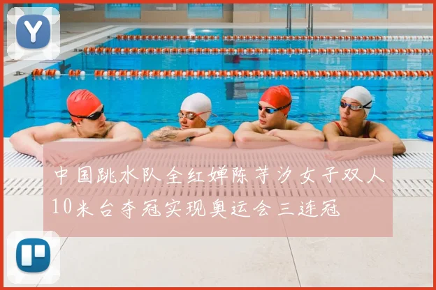 中国跳水队全红婵陈芋汐女子双人10米台夺冠实现奥运会三连冠
