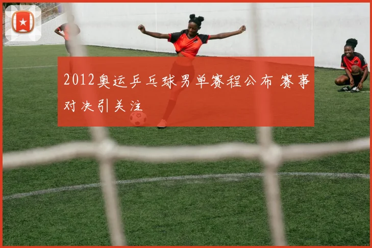 2012奥运乒乓球男单赛程公布 赛事对决引关注