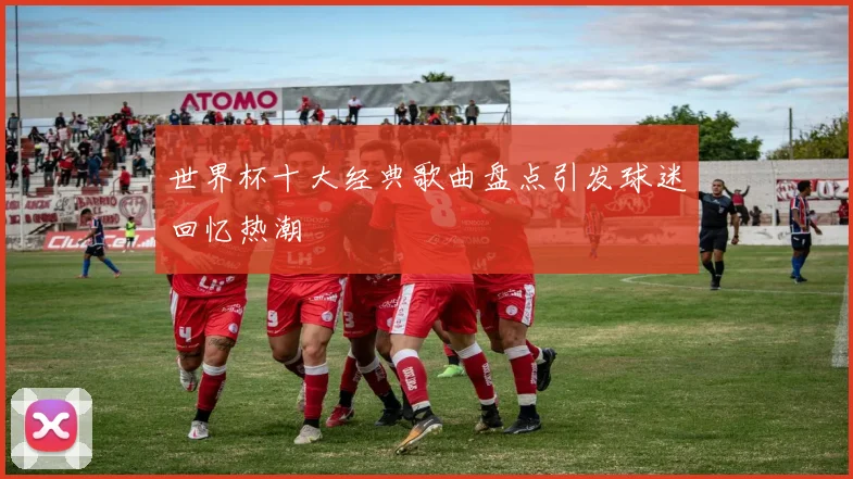 世界杯十大经典歌曲盘点引发球迷回忆热潮