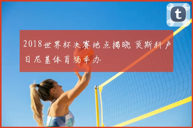 2018世界杯决赛地点揭晓 莫斯科卢日尼基体育场举办