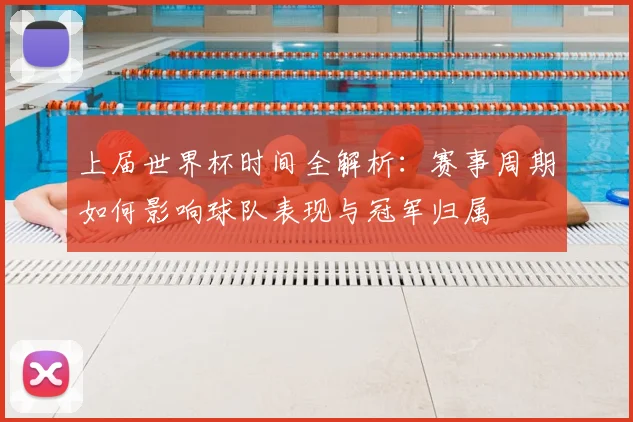 上届世界杯时间全解析:赛事周期如何影响球队表现与冠军归属