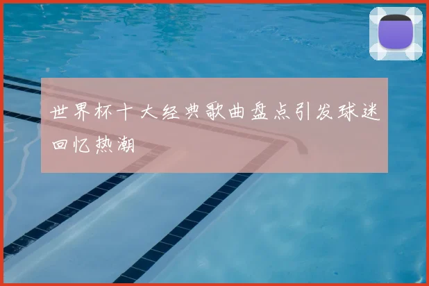世界杯十大经典歌曲盘点引发球迷回忆热潮