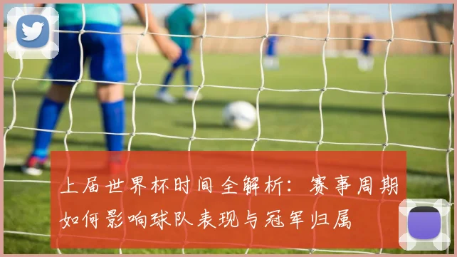 上届世界杯时间全解析：赛事周期如何影响球队表现与冠军归属