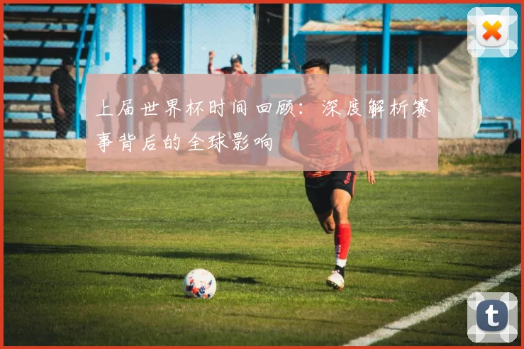 上届世界杯时间回顾:深度解析赛事背后的全球影响