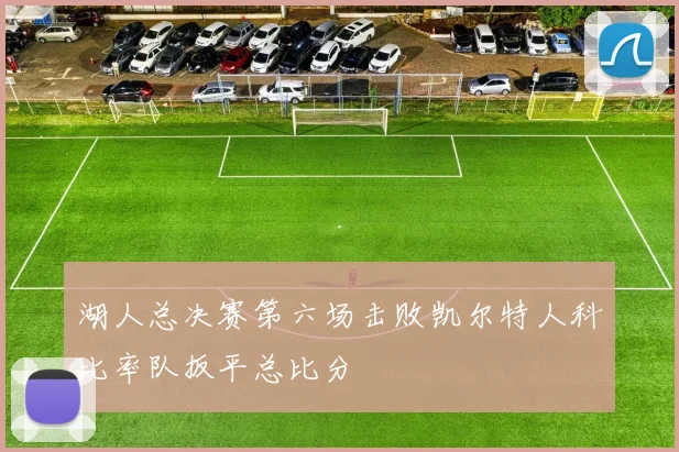 湖人总决赛第六场击败凯尔特人科比率队扳平总比分
