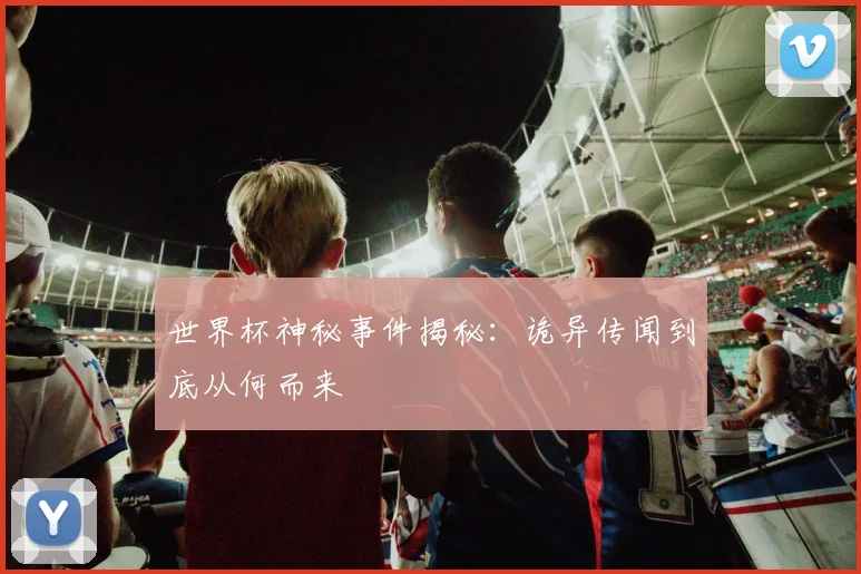 世界杯神秘事件揭秘：诡异传闻到底从何而来