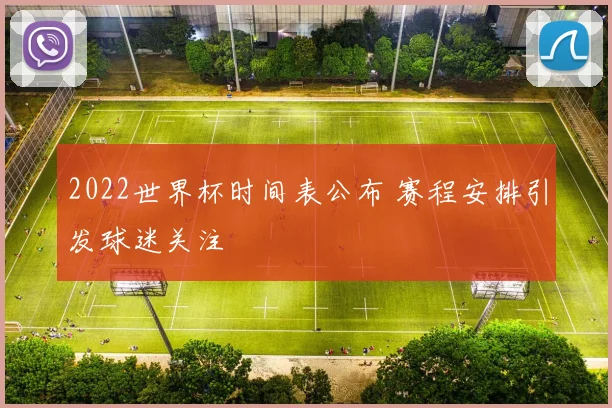 2022世界杯时间表公布 赛程安排引发球迷关注