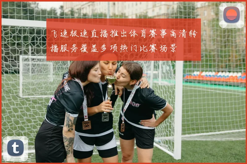 飞速极速直播推出体育赛事高清转播服务覆盖多项热门比赛场景