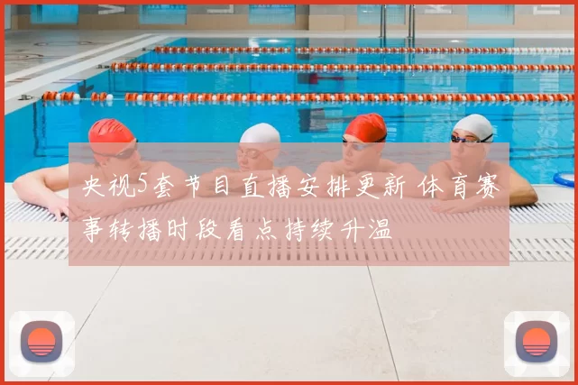央视5套节目直播安排更新 体育赛事转播时段看点持续升温