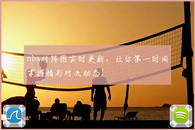 nba对阵图实时更新，让你第一时间掌握精彩对决动态！