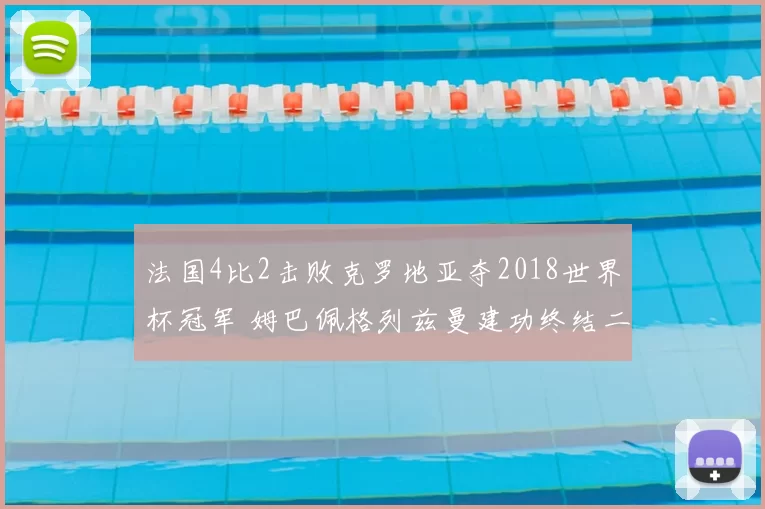 法国4比2击败克罗地亚夺2018世界杯冠军 姆巴佩格列兹曼建功终结二十年等待