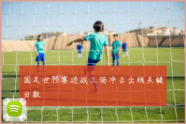 国足世预赛连战三场冲击出线关键分数