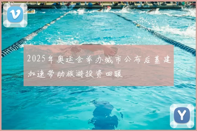 2025年奥运会举办城市公布后基建加速带动旅游投资回暖