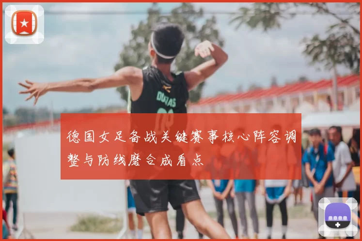 德国女足备战关键赛事核心阵容调整与防线磨合成看点