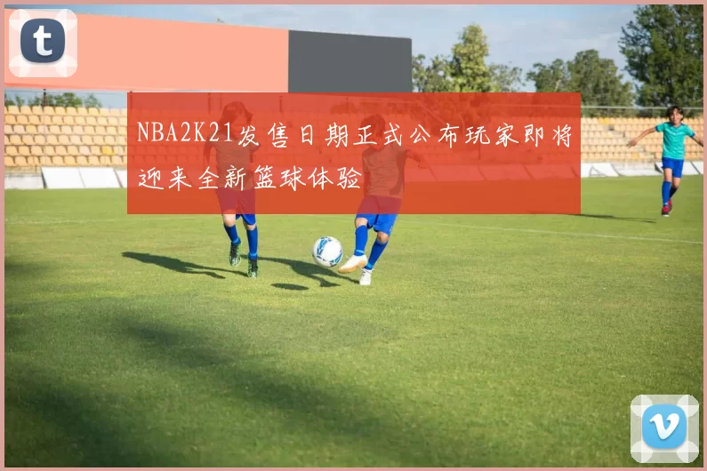 NBA2K21发售日期正式公布玩家即将迎来全新篮球体验