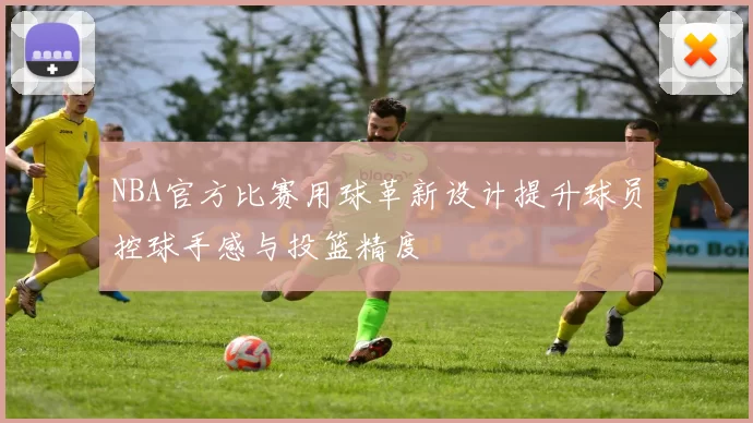 NBA官方比赛用球革新设计提升球员控球手感与投篮精度