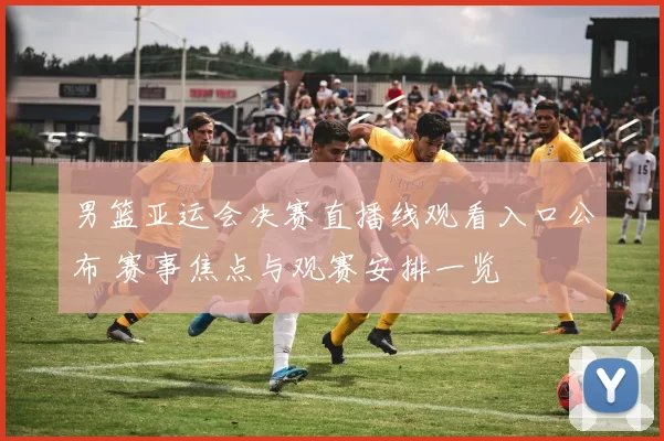 男篮亚运会决赛直播线观看入口公布 赛事焦点与观赛安排一览