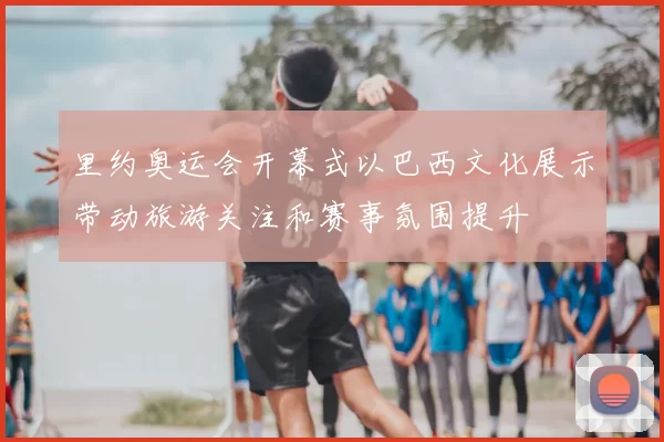 里约奥运会开幕式以巴西文化展示带动旅游关注和赛事氛围提升