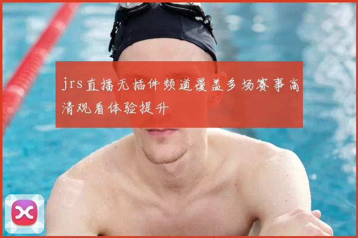 jrs直播无插件频道覆盖多场赛事高清观看体验提升