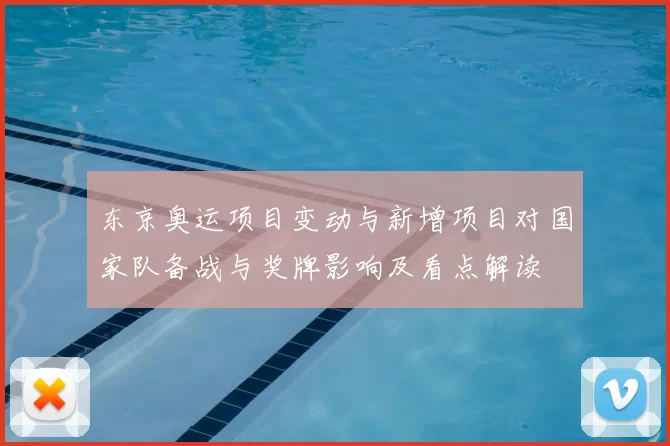 东京奥运项目变动与新增项目对国家队备战与奖牌影响及看点解读