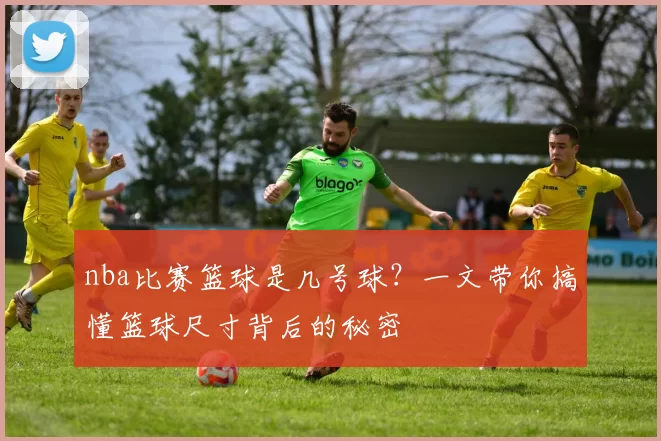 nba比赛篮球是几号球？一文带你搞懂篮球尺寸背后的秘密