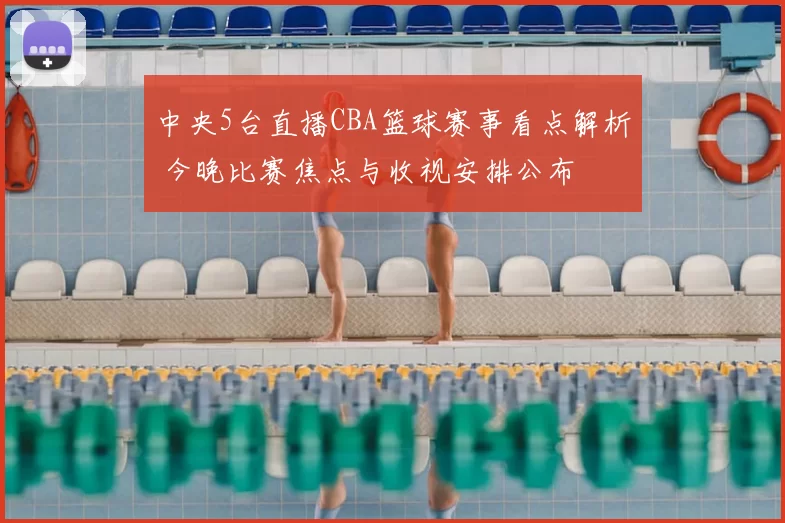 中央5台直播CBA篮球赛事看点解析 今晚比赛焦点与收视安排公布