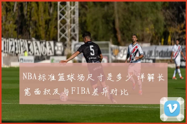 NBA标准篮球场尺寸是多少 详解长宽面积及与FIBA差异对比