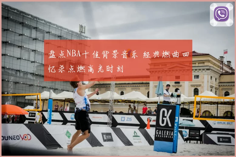盘点NBA十佳背景音乐 经典燃曲回忆杀点燃高光时刻