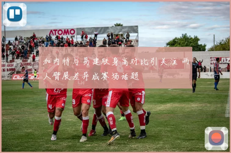 加内特与易建联身高对比引关注 两人臂展差异成赛场话题