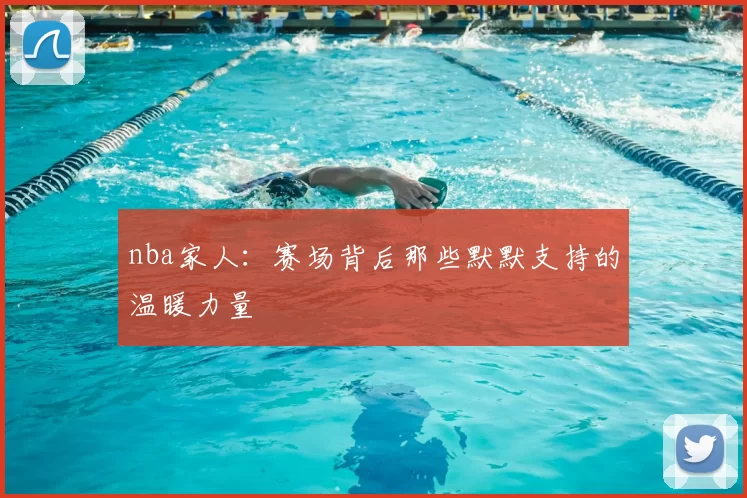 nba家人：赛场背后那些默默支持的温暖力量