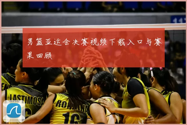 男篮亚运会决赛视频下载入口与赛果回顾