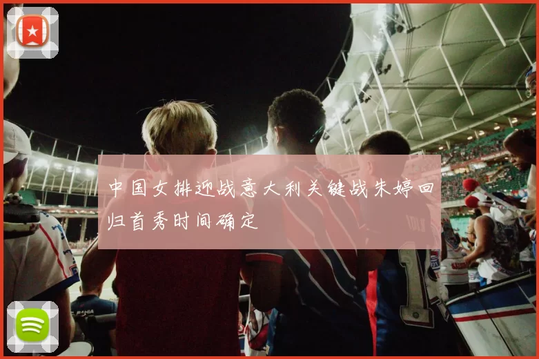 中国女排迎战意大利关键战朱婷回归首秀时间确定