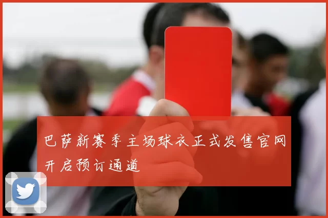 巴萨新赛季主场球衣正式发售官网开启预订通道