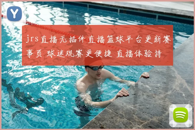 jrs直播无插件直播篮球平台更新赛事页 球迷观赛更便捷 直播体验持续优化