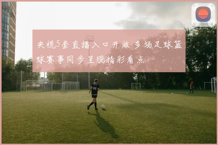 央视5套直播入口开放 多场足球篮球赛事同步呈现精彩看点