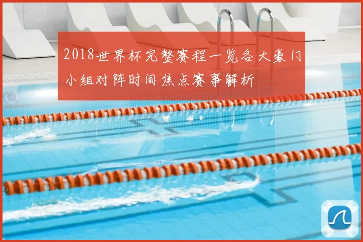 2018世界杯完整赛程一览各大豪门小组对阵时间焦点赛事解析