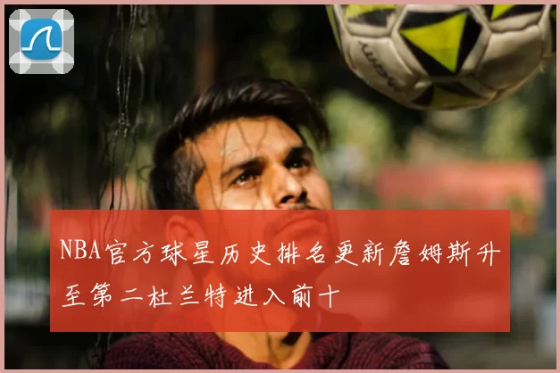 NBA官方球星历史排名更新詹姆斯升至第二杜兰特进入前十