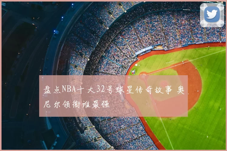 盘点NBA十大32号球星传奇故事 奥尼尔领衔谁最强