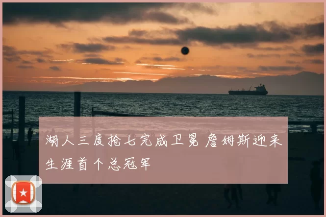 湖人三度抢七完成卫冕 詹姆斯迎来生涯首个总冠军