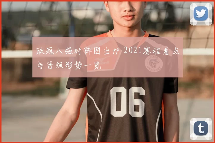 欧冠八强对阵图出炉 2021赛程看点与晋级形势一览