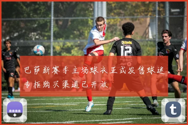 巴萨新赛季主场球衣正式发售球迷专柜购买渠道已开放